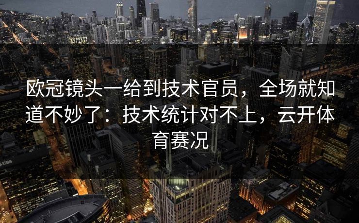 欧冠镜头一给到技术官员，全场就知道不妙了：技术统计对不上，云开体育赛况