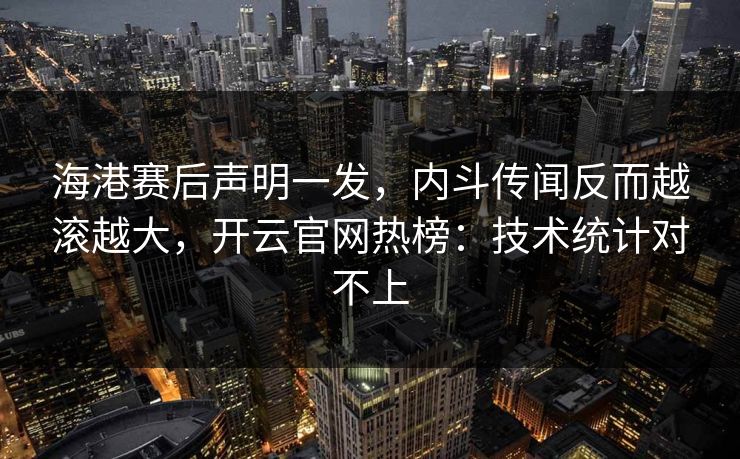 海港赛后声明一发，内斗传闻反而越滚越大，开云官网热榜：技术统计对不上