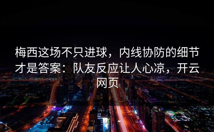 梅西这场不只进球，内线协防的细节才是答案：队友反应让人心凉，开云网页