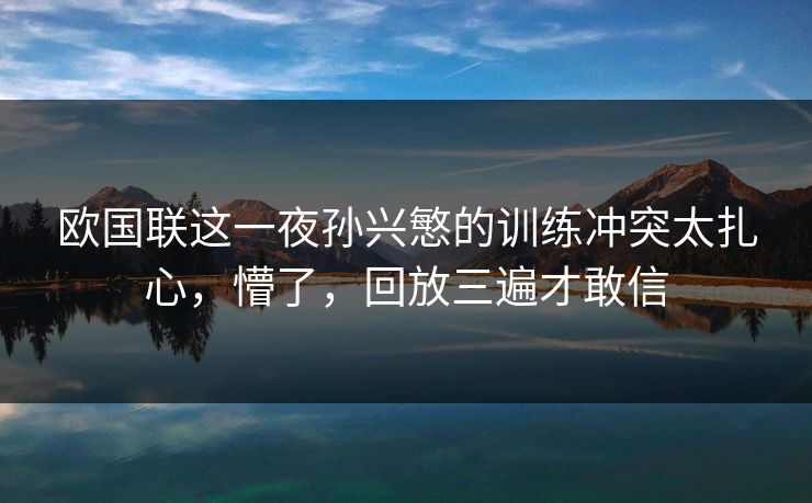 欧国联这一夜孙兴慜的训练冲突太扎心，懵了，回放三遍才敢信