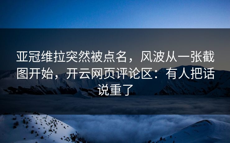 亚冠维拉突然被点名，风波从一张截图开始，开云网页评论区：有人把话说重了