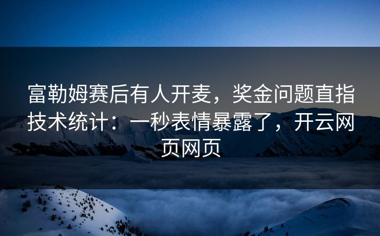 富勒姆赛后有人开麦，奖金问题直指技术统计：一秒表情暴露了，开云网页网页