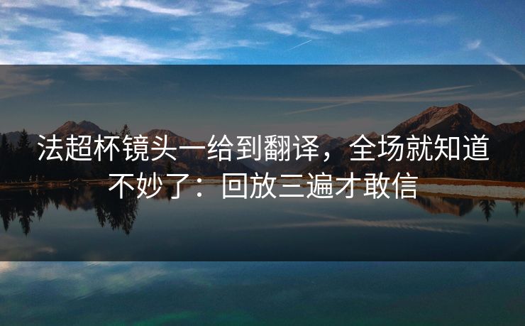 法超杯镜头一给到翻译，全场就知道不妙了：回放三遍才敢信
