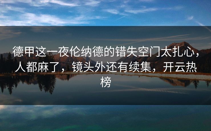 德甲这一夜伦纳德的错失空门太扎心，人都麻了，镜头外还有续集，开云热榜
