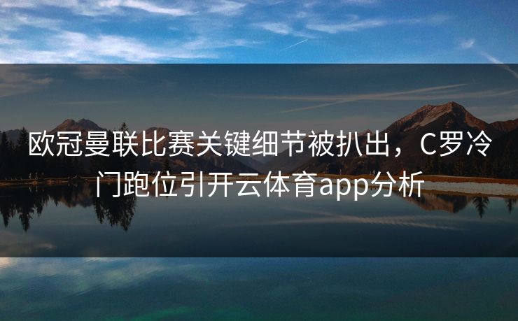欧冠曼联比赛关键细节被扒出,C罗冷门跑位引开云体育app分析