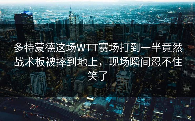 多特蒙德这场WTT赛场打到一半竟然战术板被摔到地上，现场瞬间忍不住笑了
