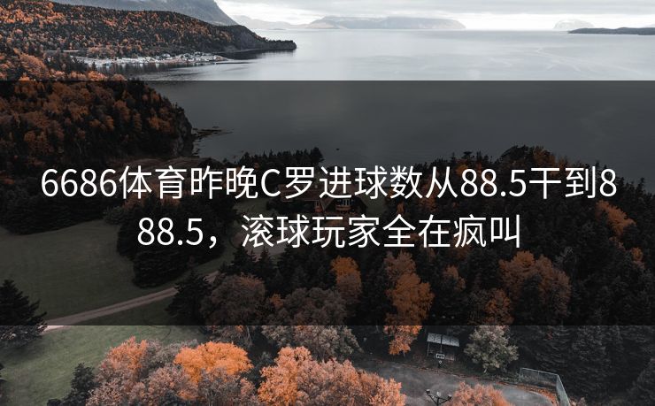 6686体育昨晚C罗进球数从88.5干到888.5，滚球玩家全在疯叫