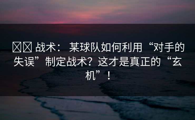⚔️ 战术： 某球队如何利用“对手的失误”制定战术？这才是真正的“玄机”！