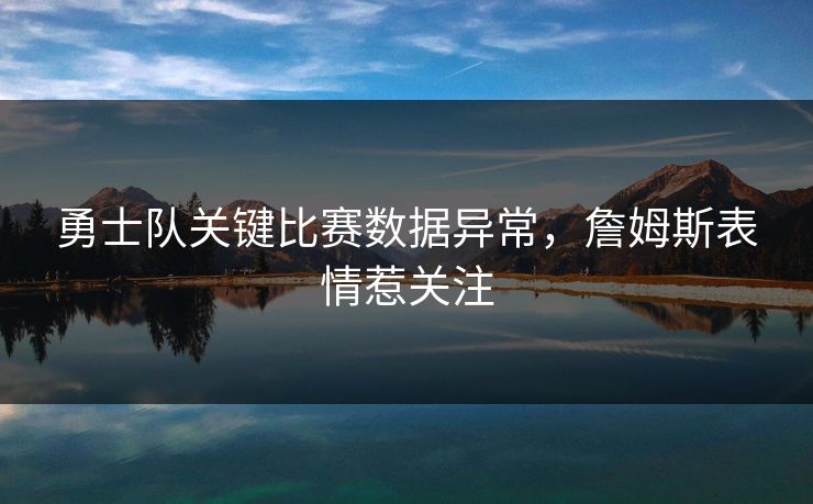 勇士队关键比赛数据异常，詹姆斯表情惹关注