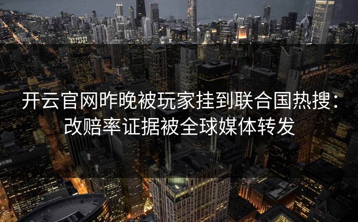 开云官网昨晚被玩家挂到联合国热搜：改赔率证据被全球媒体转发