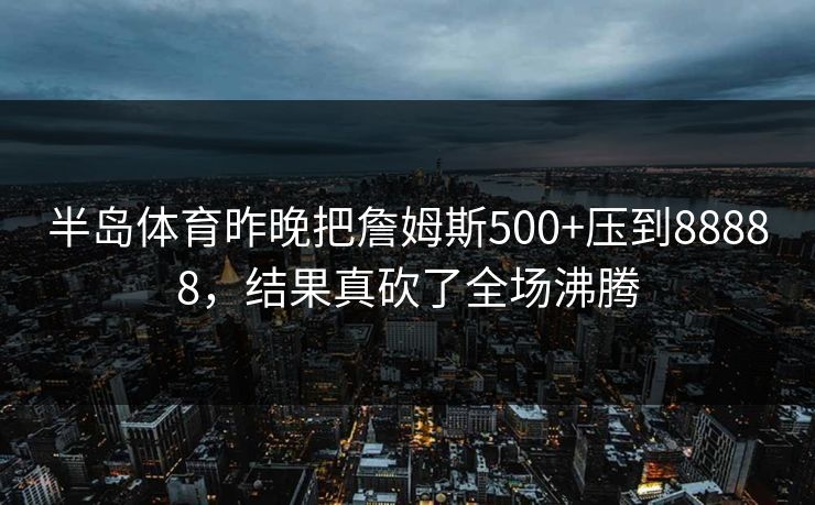 半岛体育昨晚把詹姆斯500+压到88888，结果真砍了全场沸腾