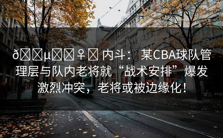 🕵️‍♀️ 内斗： 某CBA球队管理层与队内老将就“战术安排”爆发激烈冲突，老将或被边缘化！