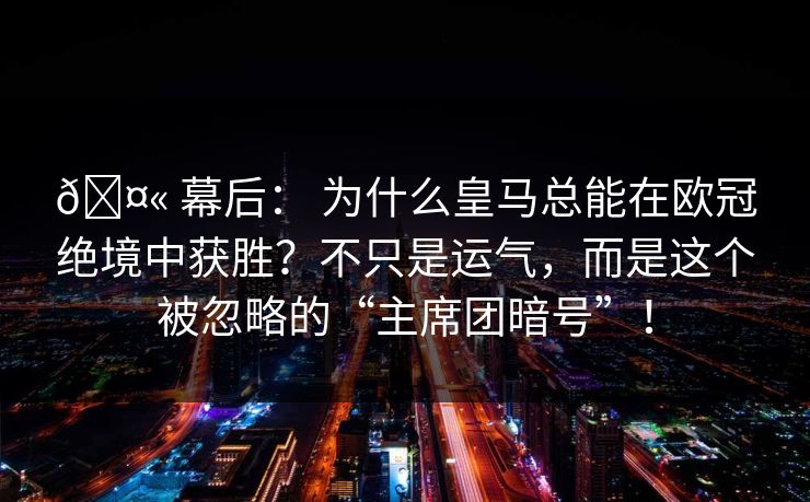🤫 幕后： 为什么皇马总能在欧冠绝境中获胜？不只是运气，而是这个被忽略的“主席团暗号”！
