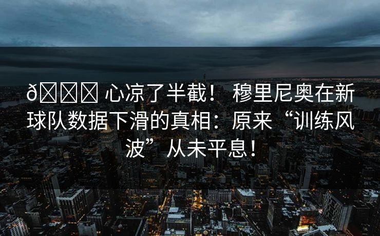 📉 心凉了半截！ 穆里尼奥在新球队数据下滑的真相：原来“训练风波”从未平息！