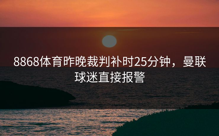 8868体育昨晚裁判补时25分钟，曼联球迷直接报警