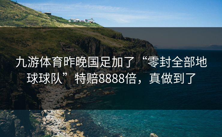 九游体育昨晚国足加了“零封全部地球球队”特赔8888倍，真做到了