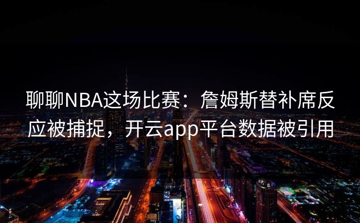 聊聊NBA这场比赛：詹姆斯替补席反应被捕捉，开云app平台数据被引用