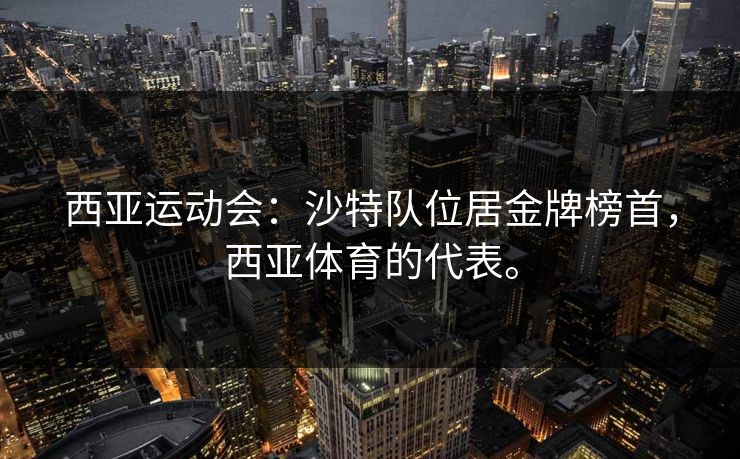 西亚运动会：沙特队位居金牌榜首，西亚体育的代表。