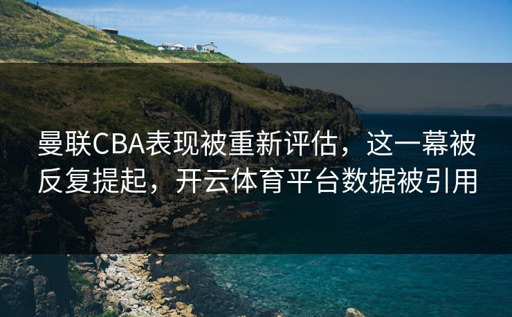 曼联CBA表现被重新评估，这一幕被反复提起，开云体育平台数据被引用