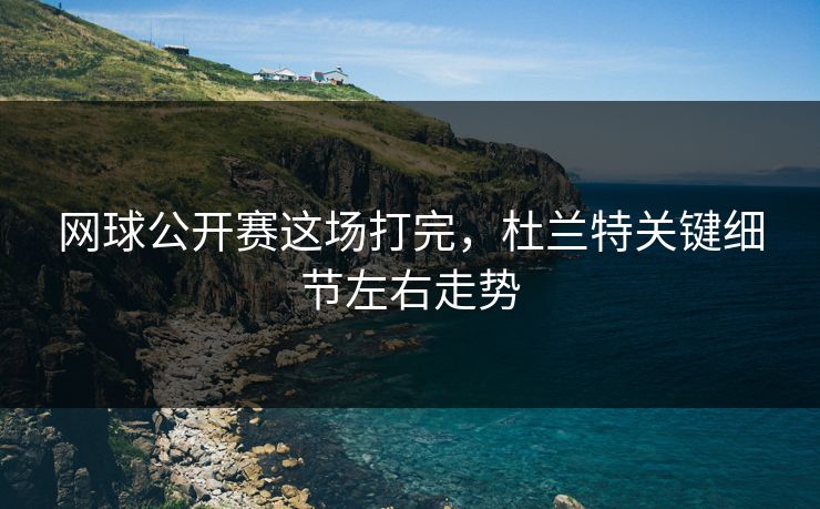 网球公开赛这场打完,杜兰特关键细节左右走势 网球公开赛这场打完,杜兰特关键细节左右走势