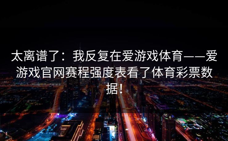 太离谱了：我反复在爱游戏体育——爱游戏官网赛程强度表看了体育彩票数据！