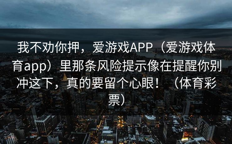 我不劝你押，爱游戏APP（爱游戏体育app）里那条风险提示像在提醒你别冲这下，真的要留个心眼！（体育彩票）