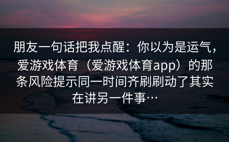 朋友一句话把我点醒：你以为是运气，爱游戏体育（爱游戏体育app）的那条风险提示同一时间齐刷刷动了其实在讲另一件事…