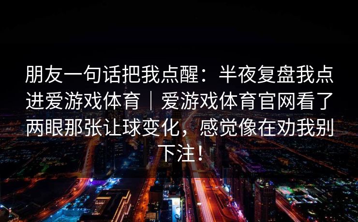 朋友一句话把我点醒：半夜复盘我点进爱游戏体育｜爱游戏体育官网看了两眼那张让球变化，感觉像在劝我别下注！