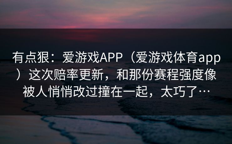 有点狠：爱游戏APP（爱游戏体育app）这次赔率更新，和那份赛程强度像被人悄悄改过撞在一起，太巧了…