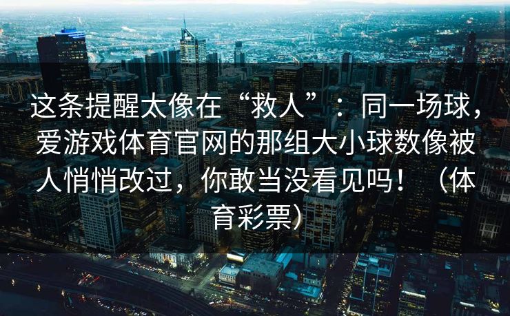 这条提醒太像在“救人”：同一场球，爱游戏体育官网的那组大小球数像被人悄悄改过，你敢当没看见吗！（体育彩票）