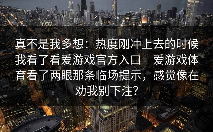 真不是我多想：热度刚冲上去的时候我看了看爱游戏官方入口｜爱游戏体育看了两眼那条临场提示，感觉像在劝我别下注？