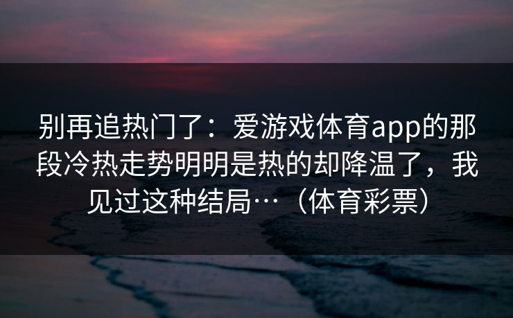 别再追热门了：爱游戏体育app的那段冷热走势明明是热的却降温了，我见过这种结局…（体育彩票）