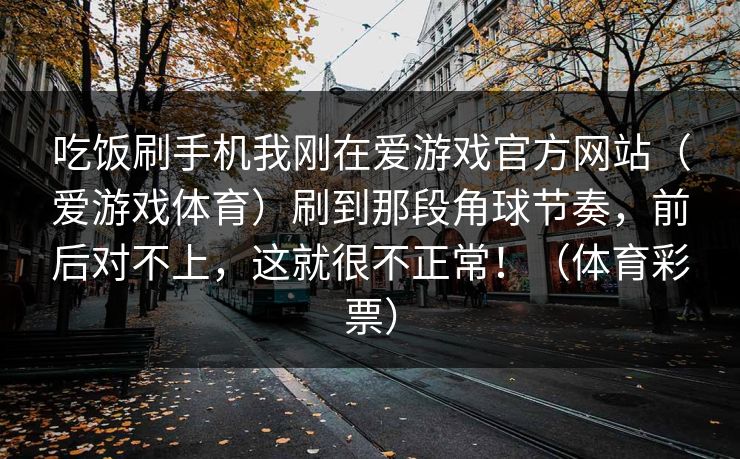 吃饭刷手机我刚在爱游戏官方网站（爱游戏体育）刷到那段角球节奏，前后对不上，这就很不正常！（体育彩票）