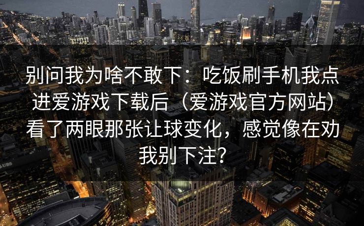 别问我为啥不敢下：吃饭刷手机我点进爱游戏下载后（爱游戏官方网站）看了两眼那张让球变化，感觉像在劝我别下注？