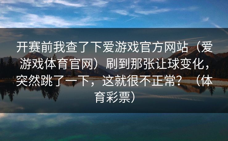 开赛前我查了下爱游戏官方网站（爱游戏体育官网）刷到那张让球变化，突然跳了一下，这就很不正常？（体育彩票）