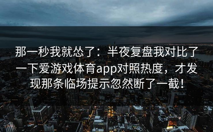 那一秒我就怂了：半夜复盘我对比了一下爱游戏体育app对照热度，才发现那条临场提示忽然断了一截！