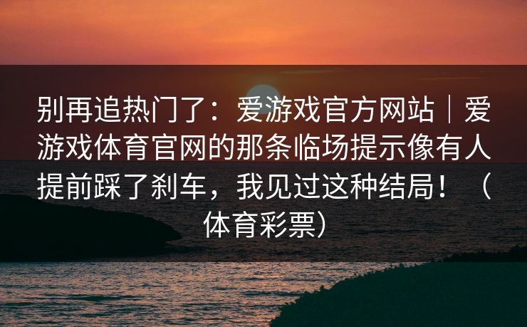 别再追热门了：爱游戏官方网站｜爱游戏体育官网的那条临场提示像有人提前踩了刹车，我见过这种结局！（体育彩票）