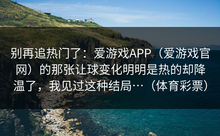 别再追热门了：爱游戏APP（爱游戏官网）的那张让球变化明明是热的却降温了，我见过这种结局…（体育彩票）